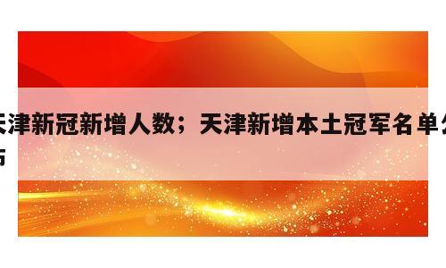 天津新冠新增人数；天津新增本土冠军名单公布