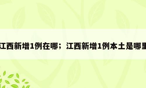 江西新增1例在哪；江西新增1例本土是哪里