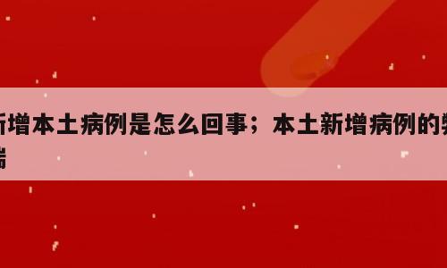 新增本土病例是怎么回事；本土新增病例的弊端