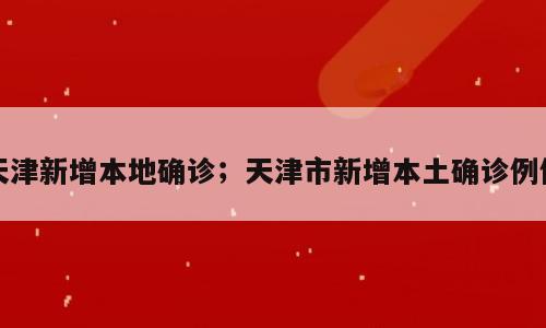 天津新增本地确诊；天津市新增本土确诊例例