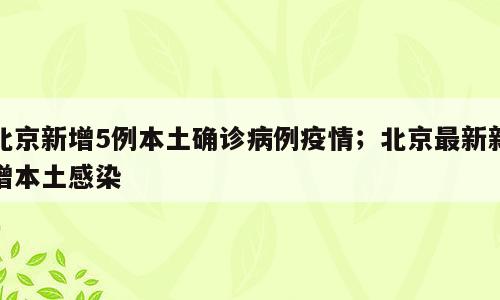 北京新增5例本土确诊病例疫情；北京最新新增本土感染