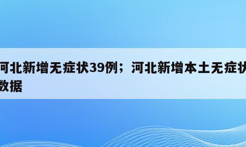 河北新增无症状39例；河北新增本土无症状数据