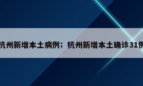 杭州新增本土病例；杭州新增本土确诊31例