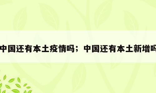 中国还有本土疫情吗；中国还有本土新增吗