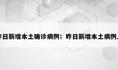 昨日新增本土确诊病例；昨日新增本土病例上
