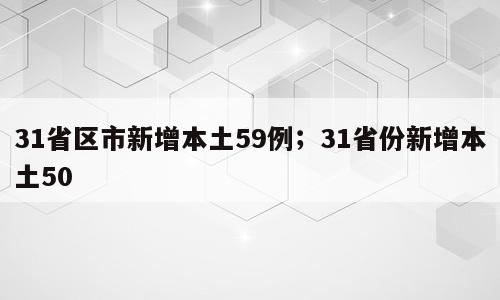 31省区市新增本土59例；31省份新增本土50