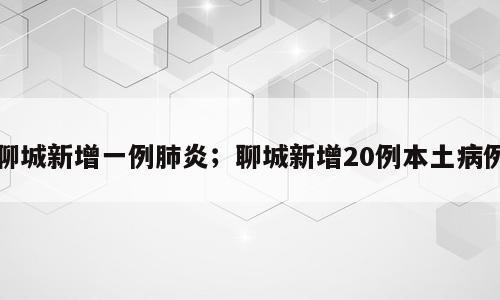 聊城新增一例肺炎；聊城新增20例本土病例