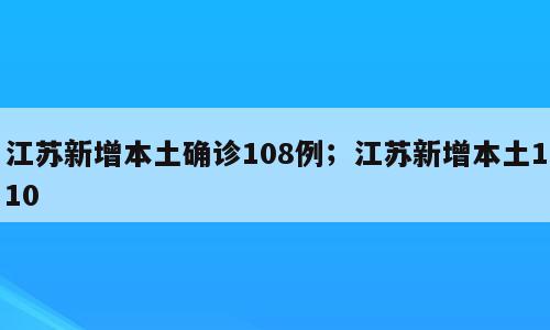 江苏新增本土确诊108例；江苏新增本土110