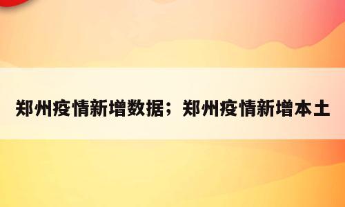 郑州疫情新增数据；郑州疫情新增本土