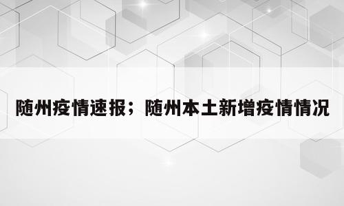 随州疫情速报；随州本土新增疫情情况