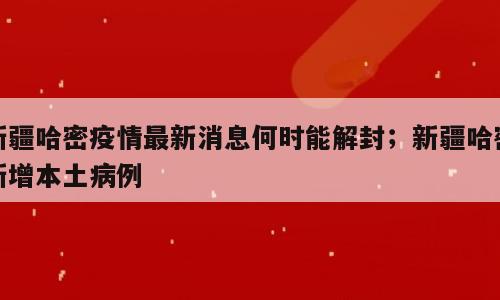 新疆哈密疫情最新消息何时能解封；新疆哈密新增本土病例
