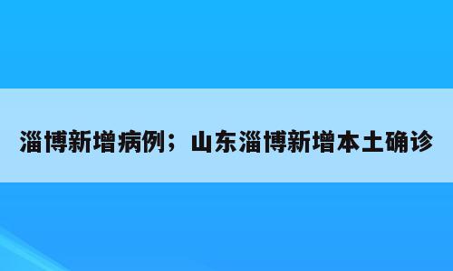 淄博新增病例；山东淄博新增本土确诊