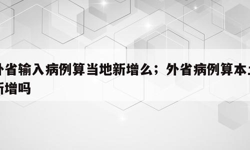 外省输入病例算当地新增么；外省病例算本土新增吗