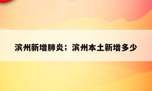 滨州新增肺炎；滨州本土新增多少