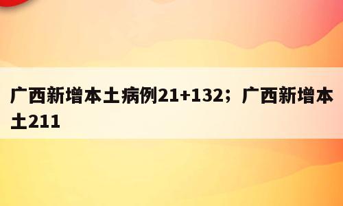 广西新增本土病例21+132；广西新增本土211