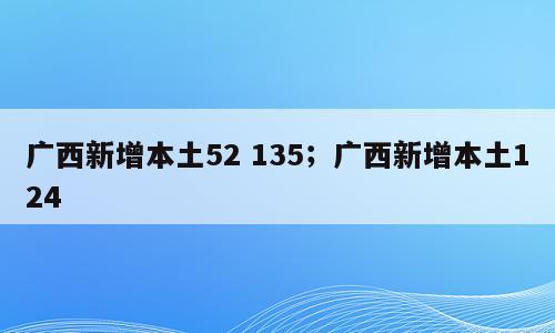 广西新增本土52 135；广西新增本土124