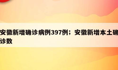 安徽新增确诊病例397例；安徽新增本土确诊数