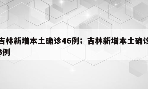 吉林新增本土确诊46例；吉林新增本土确诊3例