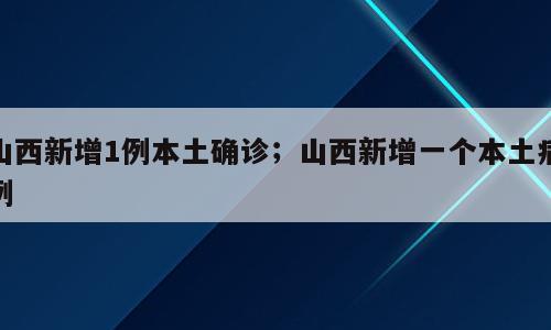 山西新增1例本土确诊；山西新增一个本土病例