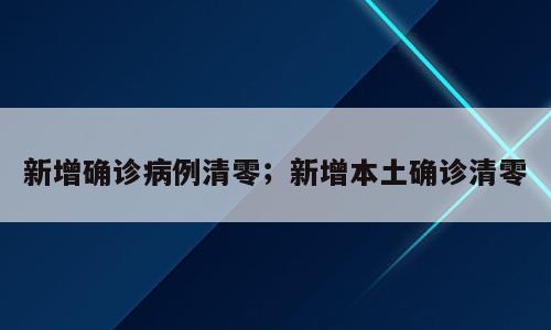 新增确诊病例清零；新增本土确诊清零