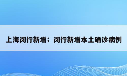 上海闵行新增；闵行新增本土确诊病例