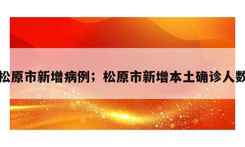 松原市新增病例；松原市新增本土确诊人数