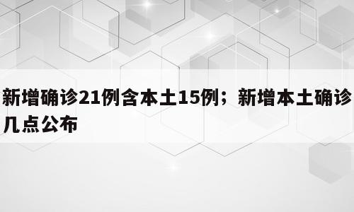 新增确诊21例含本土15例；新增本土确诊几点公布
