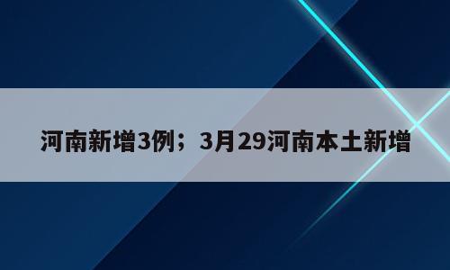河南新增3例；3月29河南本土新增