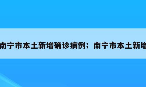 南宁市本土新增确诊病例；南宁市本土新增