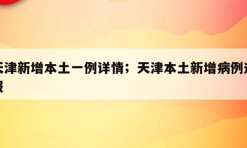 天津新增本土一例详情；天津本土新增病例通报