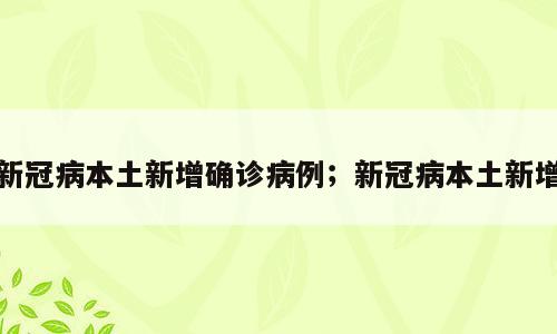 新冠病本土新增确诊病例；新冠病本土新增