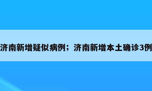 济南新增疑似病例；济南新增本土确诊3例