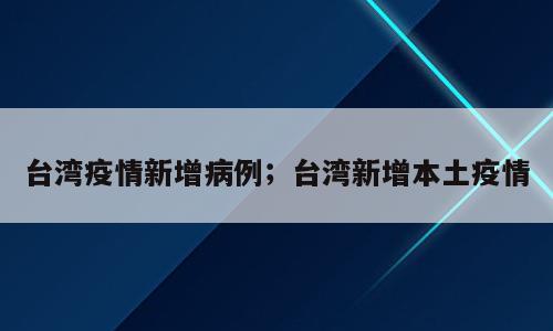 台湾疫情新增病例；台湾新增本土疫情