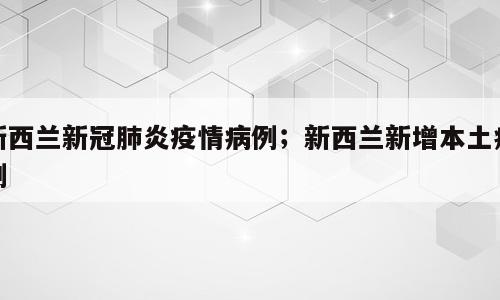 新西兰新冠肺炎疫情病例；新西兰新增本土病例