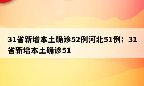 31省新增本土确诊52例河北51例；31省新增本土确诊51