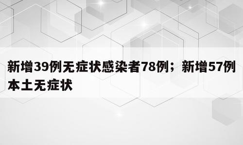 新增39例无症状感染者78例；新增57例本土无症状