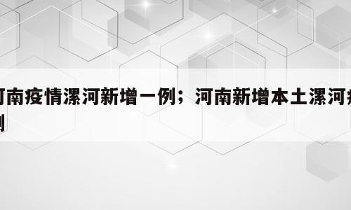 河南疫情漯河新增一例；河南新增本土漯河病例