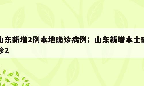 山东新增2例本地确诊病例；山东新增本土确诊2
