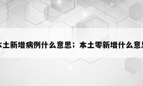 本土新增病例什么意思；本土零新增什么意思