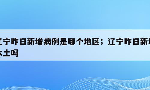 辽宁昨日新增病例是哪个地区；辽宁昨日新增本土吗