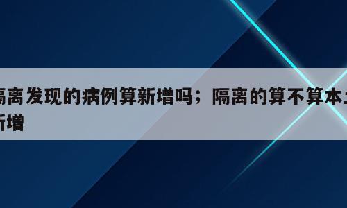 隔离发现的病例算新增吗；隔离的算不算本土新增