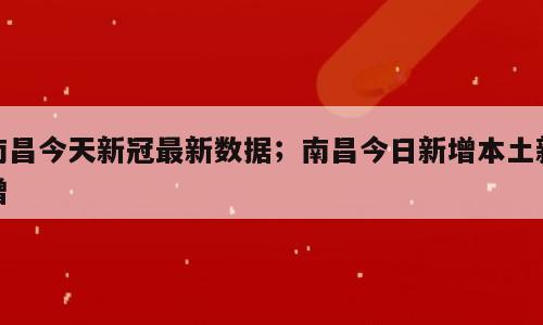 南昌今天新冠最新数据；南昌今日新增本土新增
