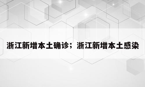 浙江新增本土确诊；浙江新增本土感染