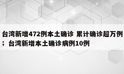 台湾新增472例本土确诊 累计确诊超万例；台湾新增本土确诊病例10例