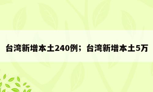 台湾新增本土240例；台湾新增本土5万