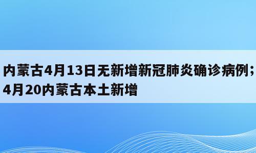 内蒙古4月13日无新增新冠肺炎确诊病例；4月20内蒙古本土新增