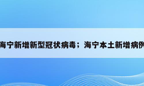 海宁新增新型冠状病毒；海宁本土新增病例
