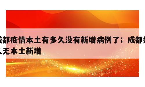 成都疫情本土有多久没有新增病例了；成都好久无本土新增