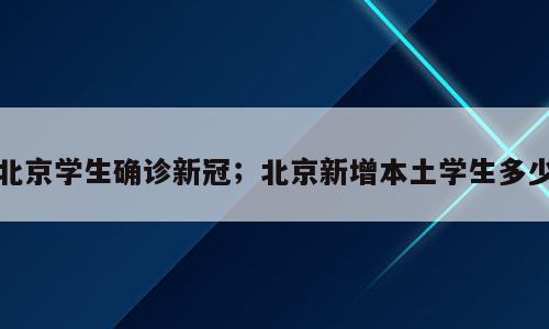 北京学生确诊新冠；北京新增本土学生多少
