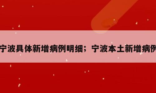 宁波具体新增病例明细；宁波本土新增病例